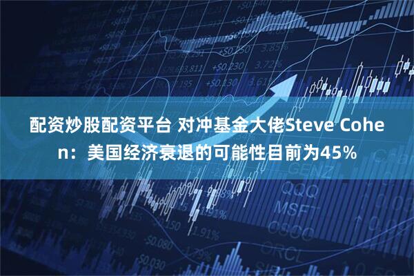配资炒股配资平台 对冲基金大佬Steve Cohen：美国经济衰退的可能性目前为45%