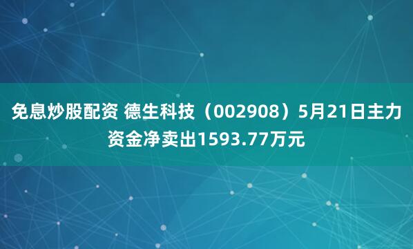 免息炒股配资 德生科技（002908）5月21日主力资金净卖出1593.77万元