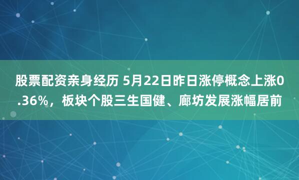 股票配资亲身经历 5月22日昨日涨停概念上涨0.36%，板块个股三生国健、廊坊发展涨幅居前