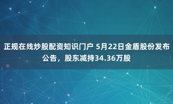 正规在线炒股配资知识门户 5月22日金盾股份发布公告，股东减持34.36万股
