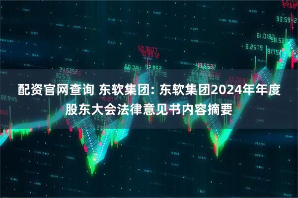 配资官网查询 东软集团: 东软集团2024年年度股东大会法律意见书内容摘要