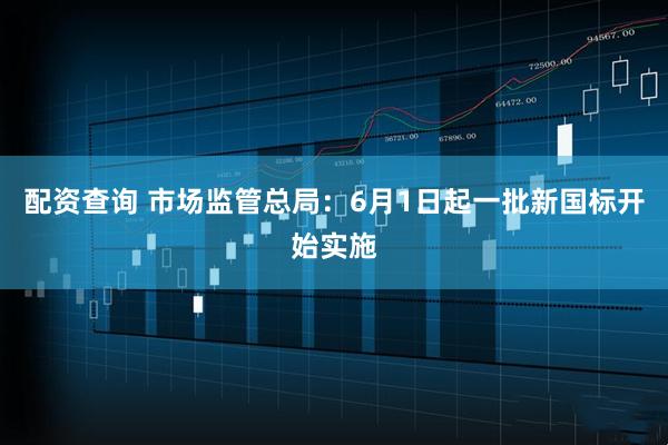配资查询 市场监管总局：6月1日起一批新国标开始实施