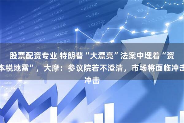股票配资专业 特朗普“大漂亮”法案中埋着“资本税地雷”，大摩：参议院若不澄清，市场将面临冲击