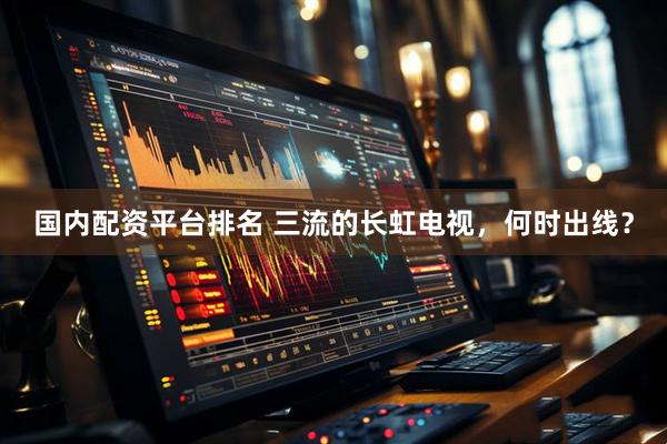 国内配资平台排名 三流的长虹电视，何时出线？