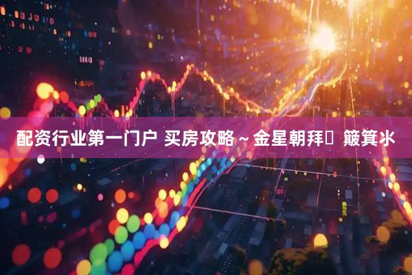 配资行业第一门户 买房攻略～金星朝拜➕簸箕氺