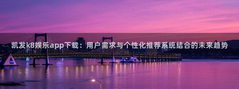 凯发k8娱乐app下载：用户需求与个性化推荐系统结合的未来趋势
