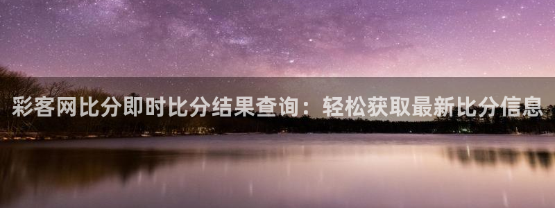 狗子28pg下载：彩客网比分即时比分结果查询：轻松获取最新比分信息